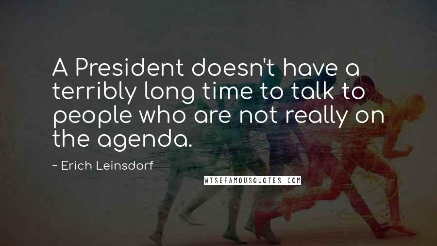 Erich Leinsdorf Quotes: A President doesn't have a terribly long time to talk to people who are not really on the agenda.