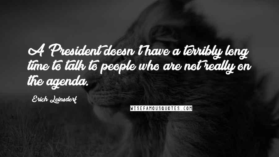 Erich Leinsdorf Quotes: A President doesn't have a terribly long time to talk to people who are not really on the agenda.