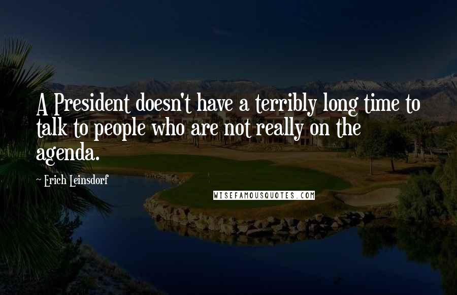 Erich Leinsdorf Quotes: A President doesn't have a terribly long time to talk to people who are not really on the agenda.