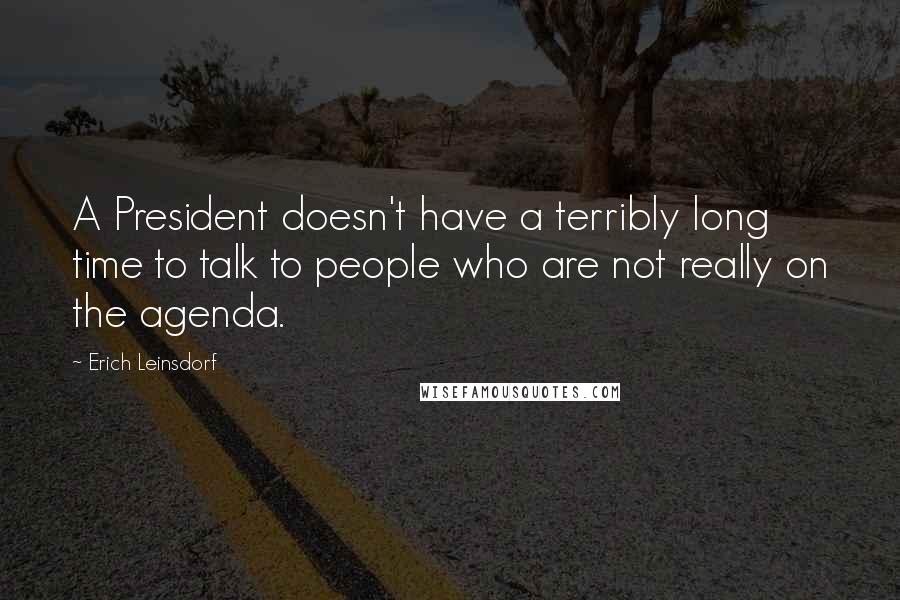 Erich Leinsdorf Quotes: A President doesn't have a terribly long time to talk to people who are not really on the agenda.