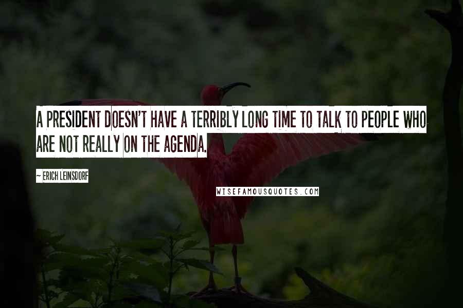 Erich Leinsdorf Quotes: A President doesn't have a terribly long time to talk to people who are not really on the agenda.
