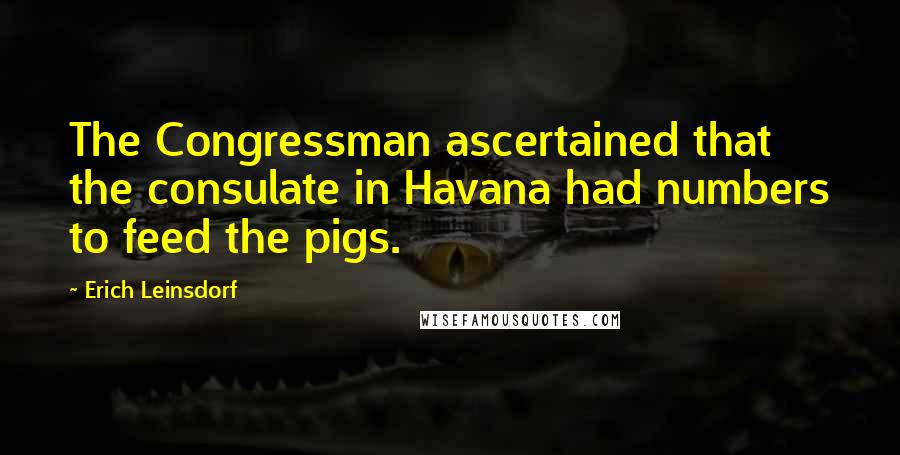 Erich Leinsdorf Quotes: The Congressman ascertained that the consulate in Havana had numbers to feed the pigs.