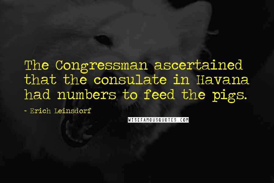 Erich Leinsdorf Quotes: The Congressman ascertained that the consulate in Havana had numbers to feed the pigs.