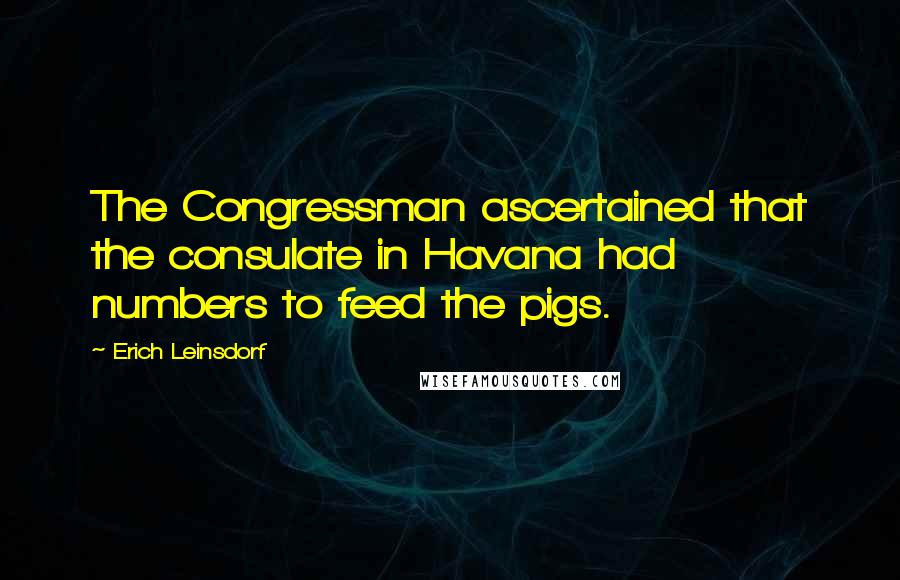 Erich Leinsdorf Quotes: The Congressman ascertained that the consulate in Havana had numbers to feed the pigs.