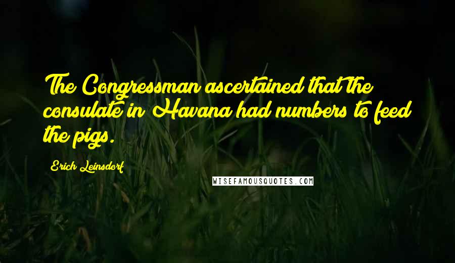 Erich Leinsdorf Quotes: The Congressman ascertained that the consulate in Havana had numbers to feed the pigs.