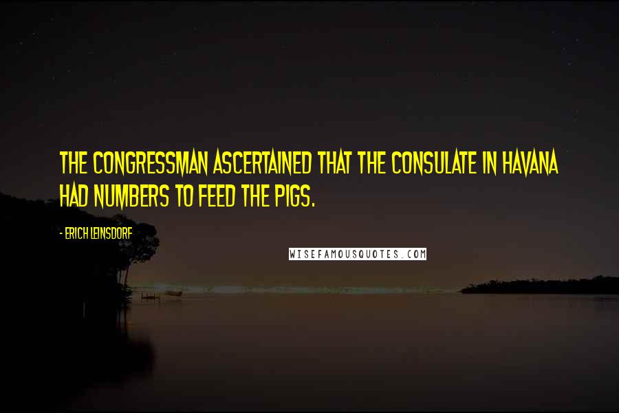 Erich Leinsdorf Quotes: The Congressman ascertained that the consulate in Havana had numbers to feed the pigs.