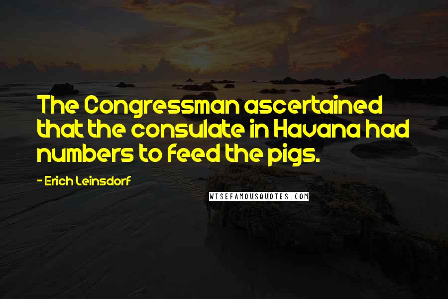 Erich Leinsdorf Quotes: The Congressman ascertained that the consulate in Havana had numbers to feed the pigs.