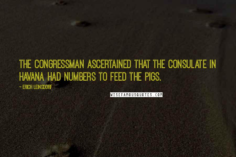 Erich Leinsdorf Quotes: The Congressman ascertained that the consulate in Havana had numbers to feed the pigs.