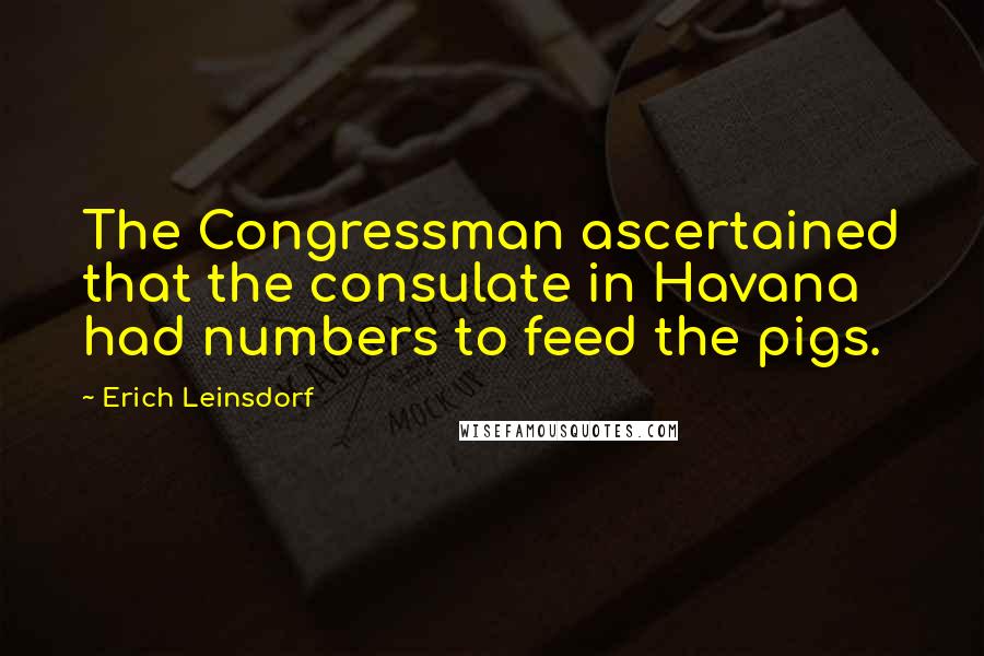 Erich Leinsdorf Quotes: The Congressman ascertained that the consulate in Havana had numbers to feed the pigs.