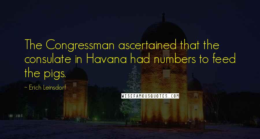 Erich Leinsdorf Quotes: The Congressman ascertained that the consulate in Havana had numbers to feed the pigs.