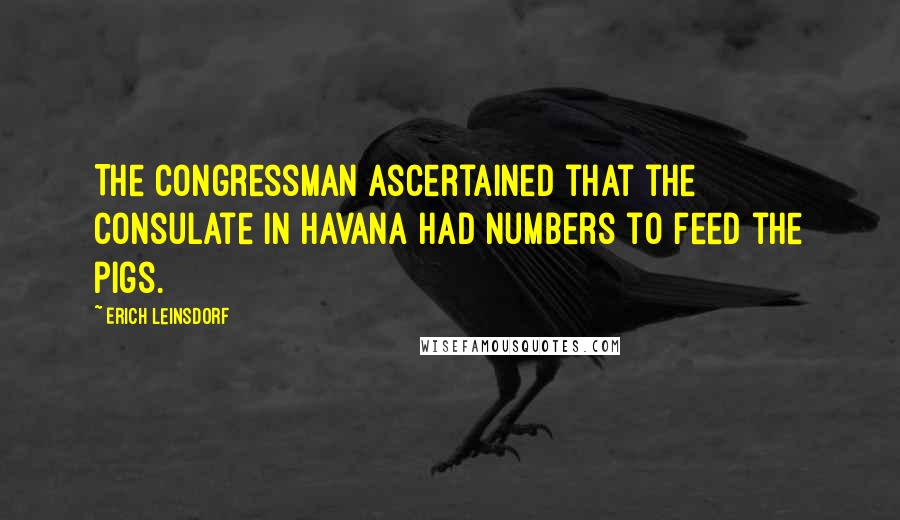 Erich Leinsdorf Quotes: The Congressman ascertained that the consulate in Havana had numbers to feed the pigs.