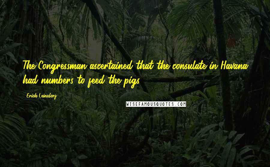 Erich Leinsdorf Quotes: The Congressman ascertained that the consulate in Havana had numbers to feed the pigs.