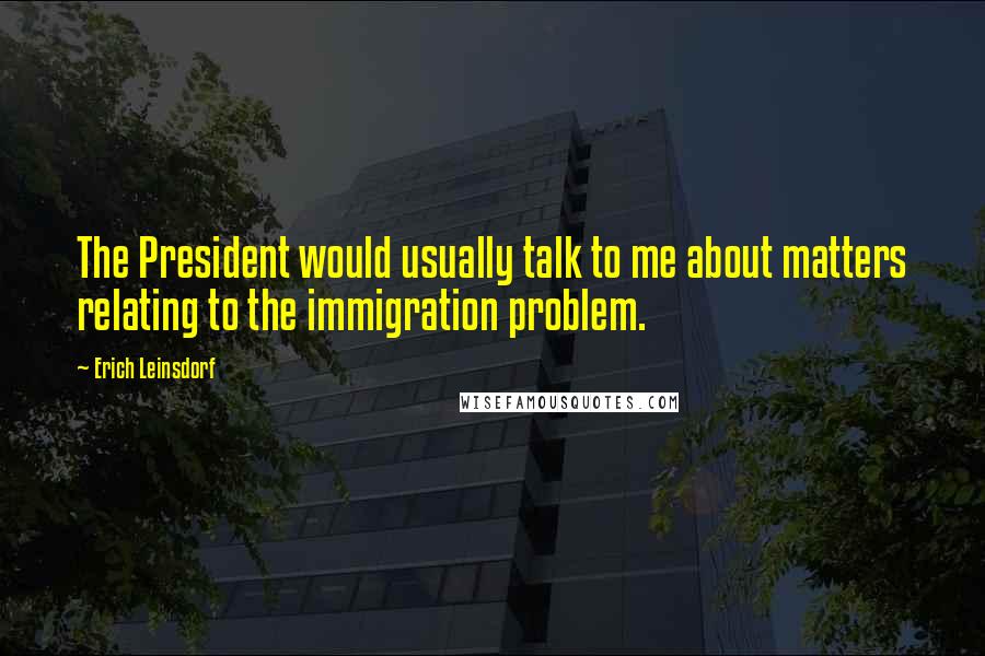 Erich Leinsdorf Quotes: The President would usually talk to me about matters relating to the immigration problem.