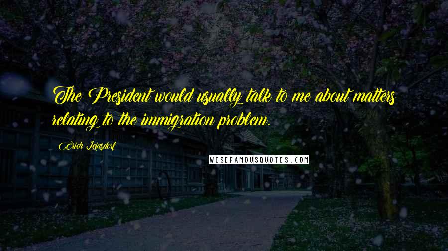 Erich Leinsdorf Quotes: The President would usually talk to me about matters relating to the immigration problem.