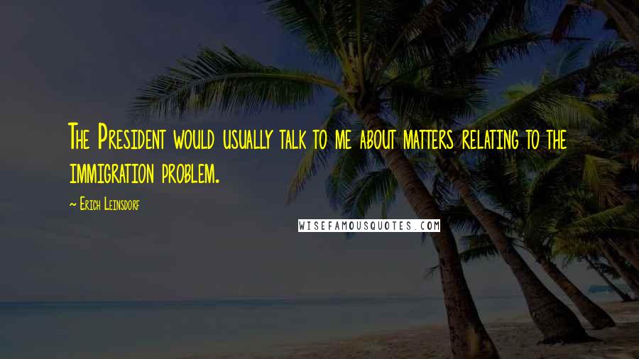 Erich Leinsdorf Quotes: The President would usually talk to me about matters relating to the immigration problem.