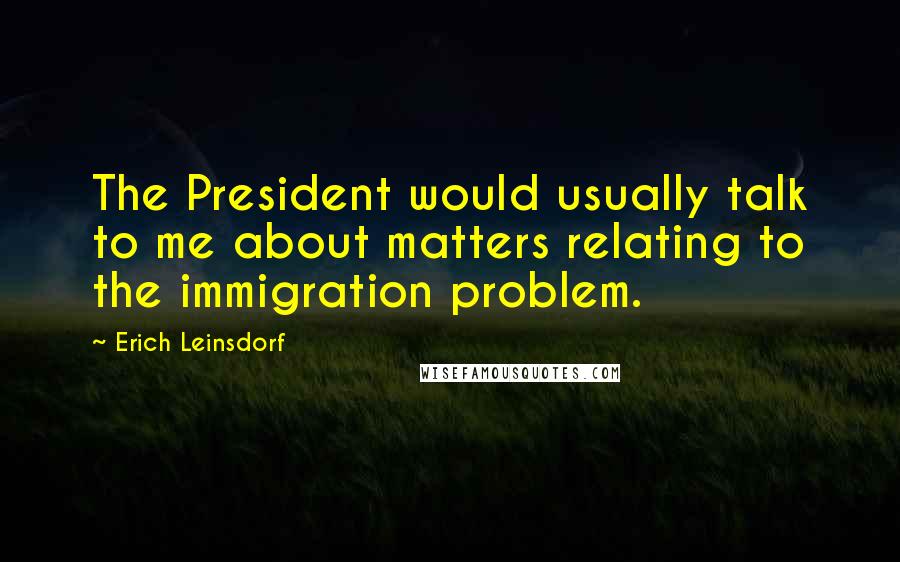 Erich Leinsdorf Quotes: The President would usually talk to me about matters relating to the immigration problem.