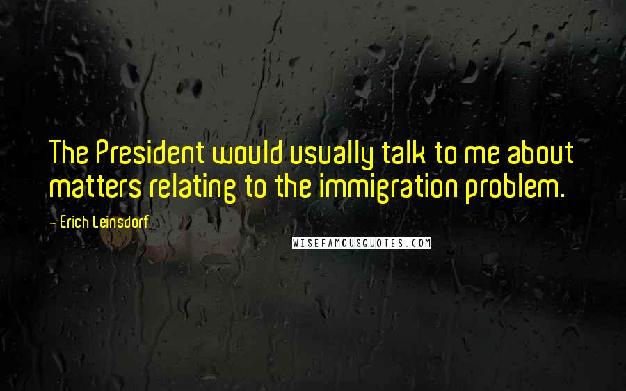 Erich Leinsdorf Quotes: The President would usually talk to me about matters relating to the immigration problem.