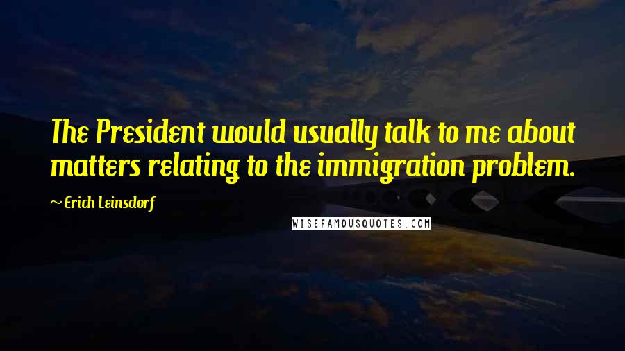 Erich Leinsdorf Quotes: The President would usually talk to me about matters relating to the immigration problem.