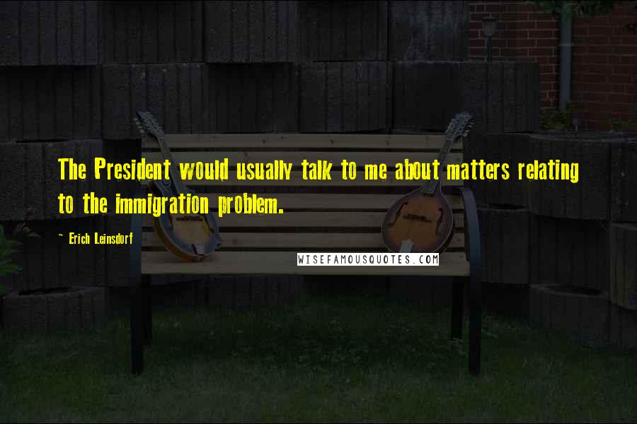 Erich Leinsdorf Quotes: The President would usually talk to me about matters relating to the immigration problem.