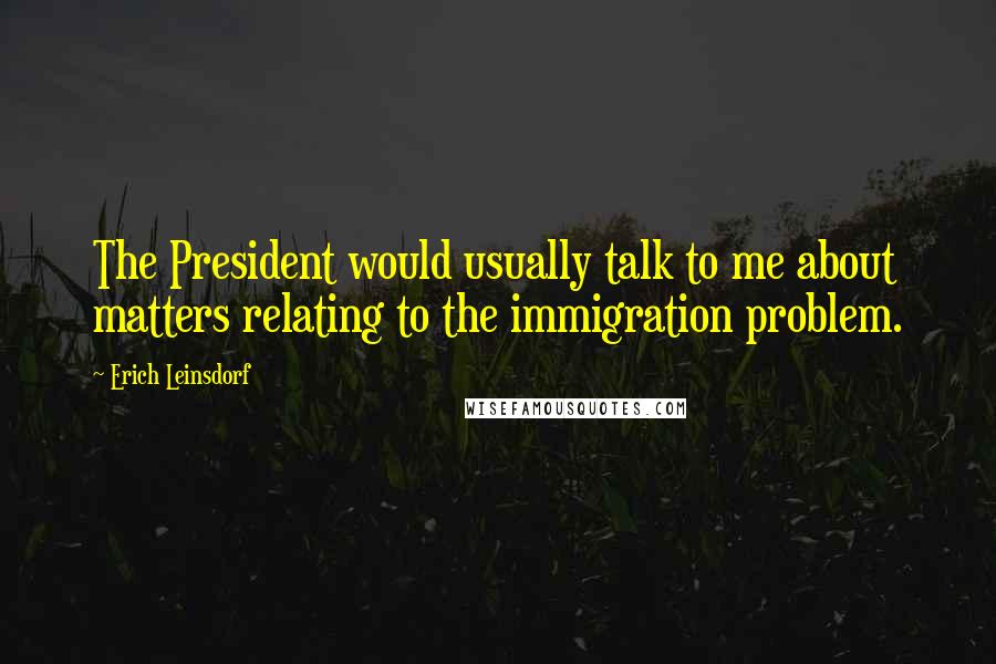 Erich Leinsdorf Quotes: The President would usually talk to me about matters relating to the immigration problem.