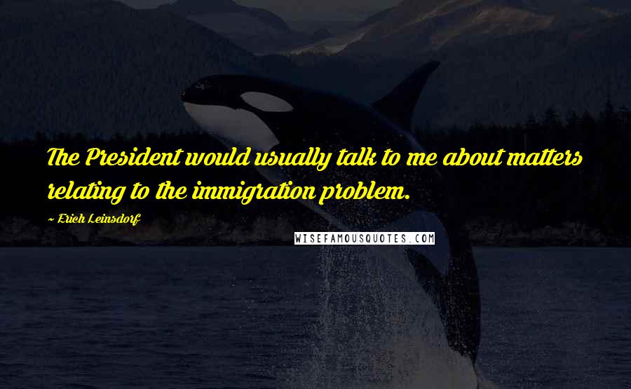 Erich Leinsdorf Quotes: The President would usually talk to me about matters relating to the immigration problem.