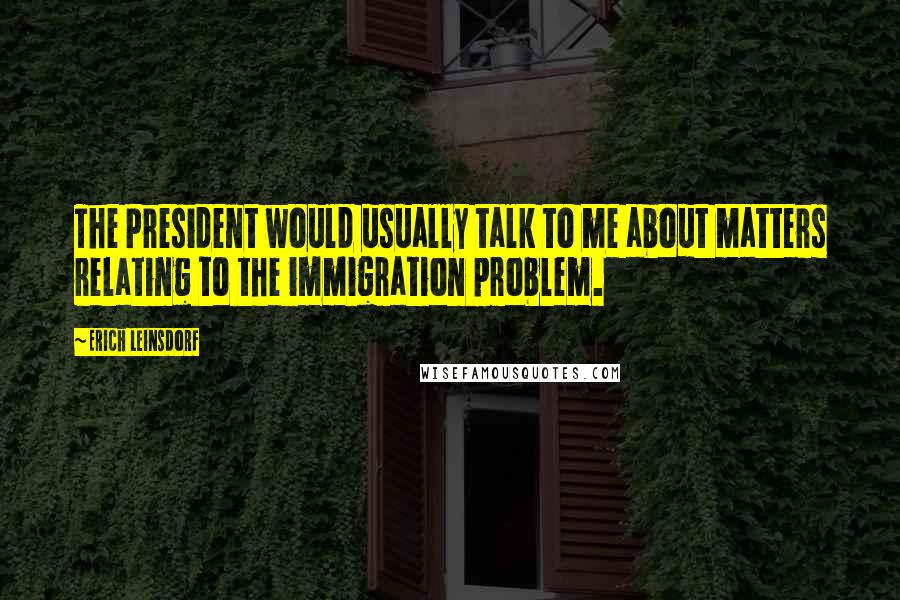 Erich Leinsdorf Quotes: The President would usually talk to me about matters relating to the immigration problem.