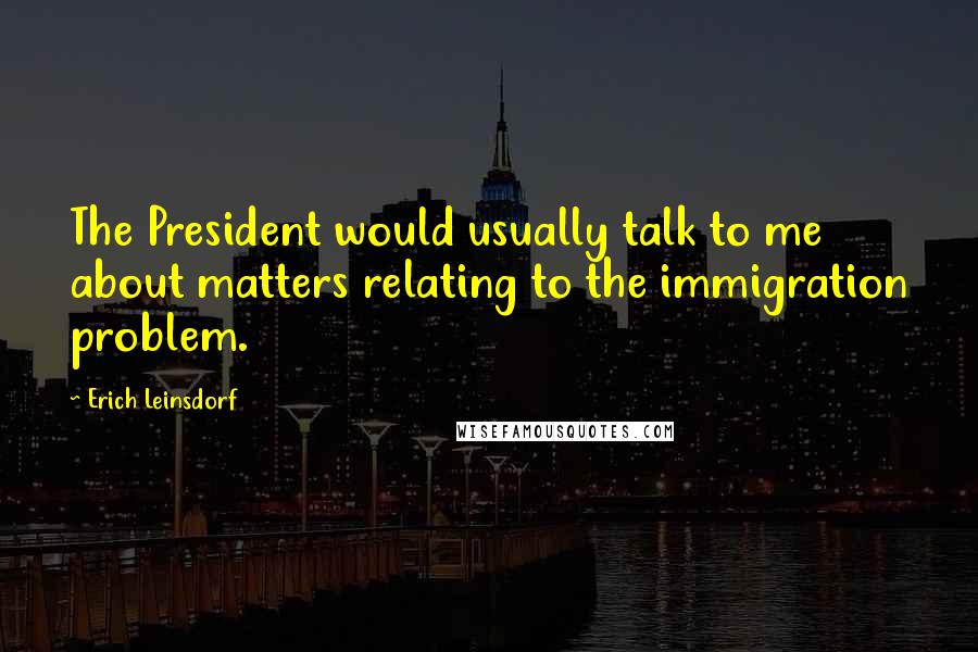 Erich Leinsdorf Quotes: The President would usually talk to me about matters relating to the immigration problem.