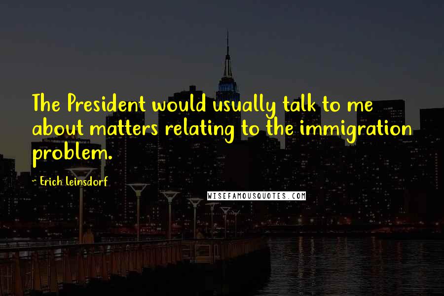 Erich Leinsdorf Quotes: The President would usually talk to me about matters relating to the immigration problem.