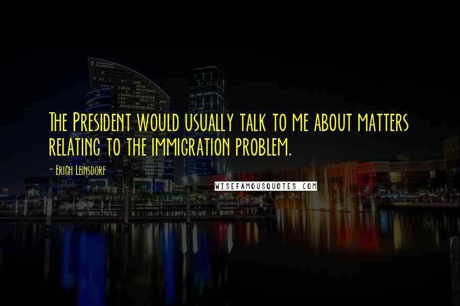 Erich Leinsdorf Quotes: The President would usually talk to me about matters relating to the immigration problem.