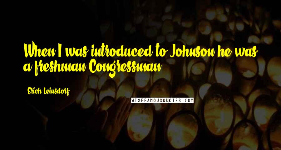 Erich Leinsdorf Quotes: When I was introduced to Johnson he was a freshman Congressman.