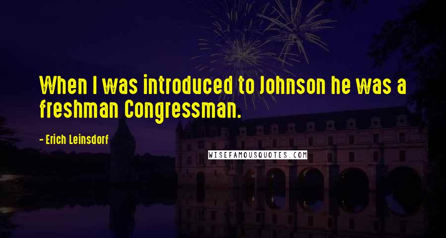 Erich Leinsdorf Quotes: When I was introduced to Johnson he was a freshman Congressman.