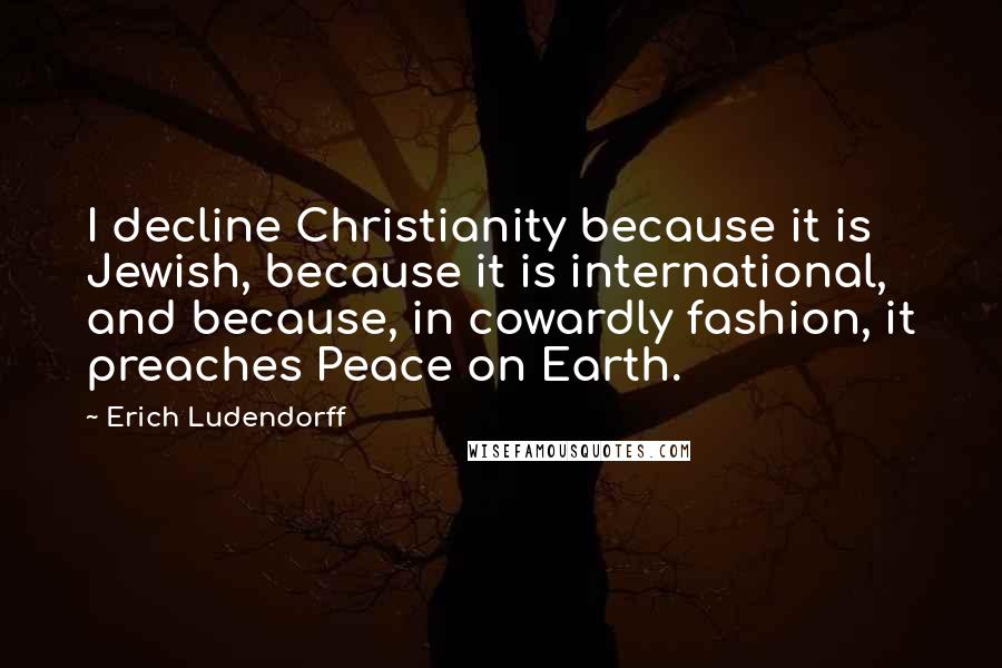 Erich Ludendorff Quotes: I decline Christianity because it is Jewish, because it is international, and because, in cowardly fashion, it preaches Peace on Earth.