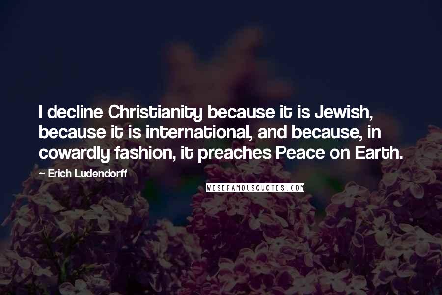 Erich Ludendorff Quotes: I decline Christianity because it is Jewish, because it is international, and because, in cowardly fashion, it preaches Peace on Earth.