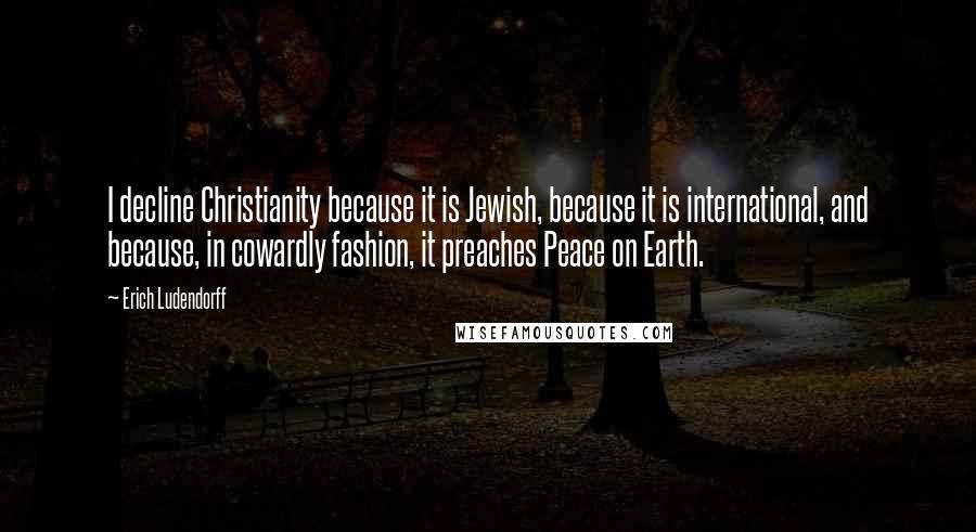 Erich Ludendorff Quotes: I decline Christianity because it is Jewish, because it is international, and because, in cowardly fashion, it preaches Peace on Earth.