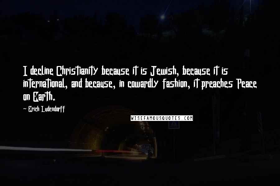Erich Ludendorff Quotes: I decline Christianity because it is Jewish, because it is international, and because, in cowardly fashion, it preaches Peace on Earth.
