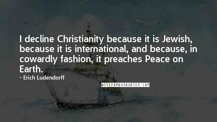 Erich Ludendorff Quotes: I decline Christianity because it is Jewish, because it is international, and because, in cowardly fashion, it preaches Peace on Earth.