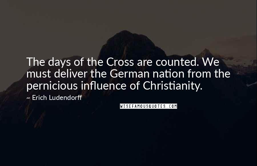 Erich Ludendorff Quotes: The days of the Cross are counted. We must deliver the German nation from the pernicious influence of Christianity.