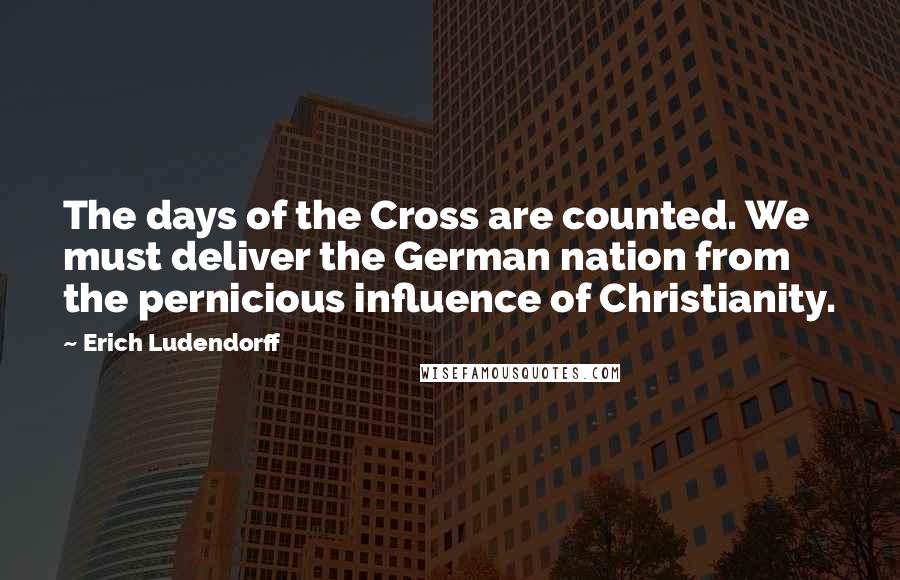 Erich Ludendorff Quotes: The days of the Cross are counted. We must deliver the German nation from the pernicious influence of Christianity.