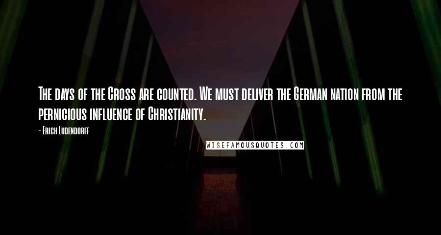 Erich Ludendorff Quotes: The days of the Cross are counted. We must deliver the German nation from the pernicious influence of Christianity.