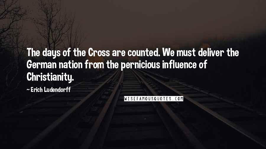 Erich Ludendorff Quotes: The days of the Cross are counted. We must deliver the German nation from the pernicious influence of Christianity.
