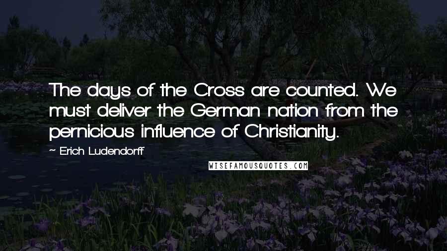 Erich Ludendorff Quotes: The days of the Cross are counted. We must deliver the German nation from the pernicious influence of Christianity.