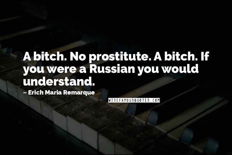 Erich Maria Remarque Quotes: A bitch. No prostitute. A bitch. If you were a Russian you would understand.