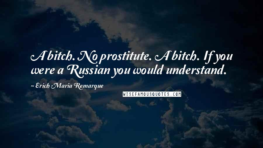 Erich Maria Remarque Quotes: A bitch. No prostitute. A bitch. If you were a Russian you would understand.