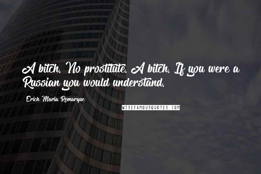 Erich Maria Remarque Quotes: A bitch. No prostitute. A bitch. If you were a Russian you would understand.