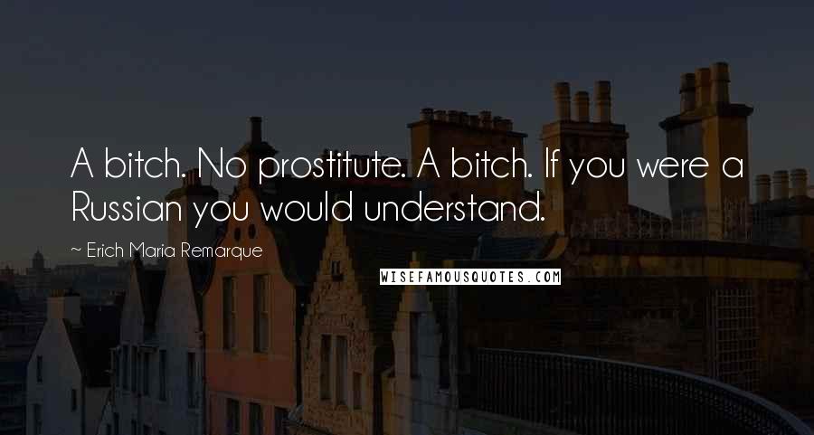 Erich Maria Remarque Quotes: A bitch. No prostitute. A bitch. If you were a Russian you would understand.