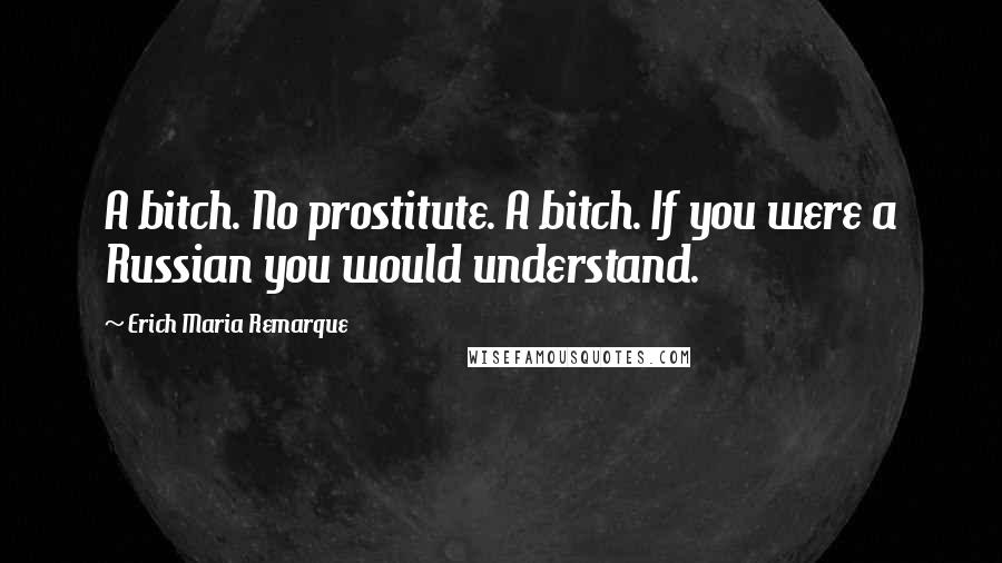 Erich Maria Remarque Quotes: A bitch. No prostitute. A bitch. If you were a Russian you would understand.