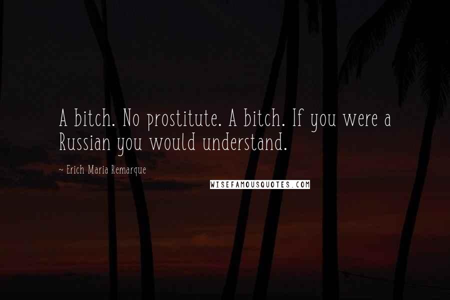 Erich Maria Remarque Quotes: A bitch. No prostitute. A bitch. If you were a Russian you would understand.