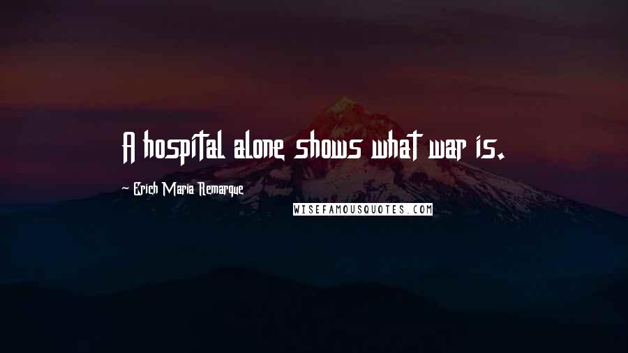 Erich Maria Remarque Quotes: A hospital alone shows what war is.