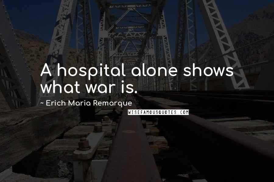 Erich Maria Remarque Quotes: A hospital alone shows what war is.