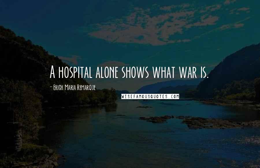 Erich Maria Remarque Quotes: A hospital alone shows what war is.